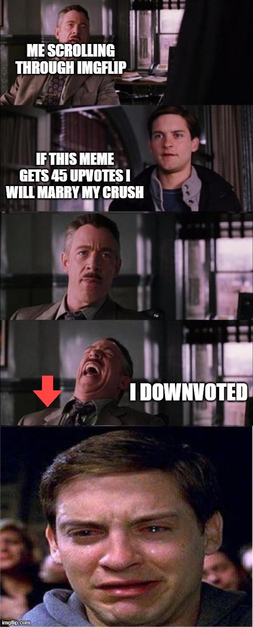 meme | ME SCROLLING THROUGH IMGFLIP; IF THIS MEME GETS 45 UPVOTES I WILL MARRY MY CRUSH; I DOWNVOTED | image tagged in memes,peter parker cry,upvote | made w/ Imgflip meme maker