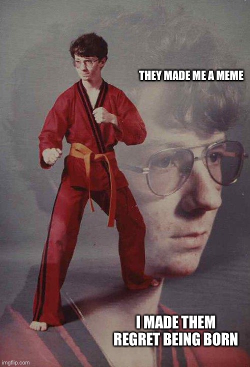 Karate Kyle Meme | THEY MADE ME A MEME; I MADE THEM REGRET BEING BORN | image tagged in memes,karate kyle | made w/ Imgflip meme maker