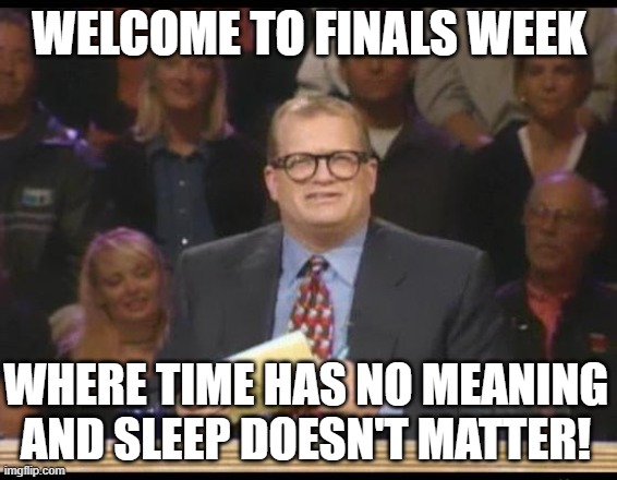 Sleep Doesn't Matter | WELCOME TO FINALS WEEK; WHERE TIME HAS NO MEANING AND SLEEP DOESN'T MATTER! | image tagged in whose line is it anyway,finals | made w/ Imgflip meme maker