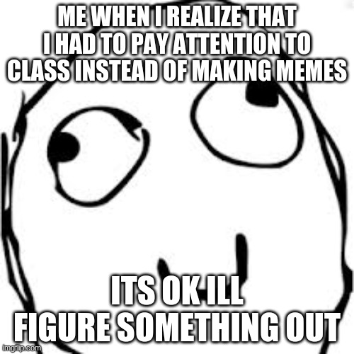 Derp | ME WHEN I REALIZE THAT I HAD TO PAY ATTENTION TO CLASS INSTEAD OF MAKING MEMES; ITS OK ILL FIGURE SOMETHING OUT | image tagged in memes,derp | made w/ Imgflip meme maker