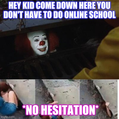 pennywise in sewer | HEY KID COME DOWN HERE YOU DON'T HAVE TO DO ONLINE SCHOOL; *NO HESITATION* | image tagged in pennywise in sewer | made w/ Imgflip meme maker