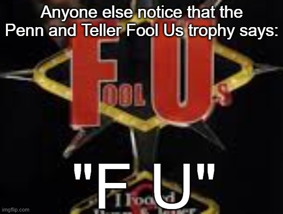ᵖᵉⁿⁿ ᵃⁿᵈ ᵗᵉˡˡᵉʳ: ?ᵒᵒˡ ?ˢ | Anyone else notice that the Penn and Teller Fool Us trophy says:; "F U" | image tagged in penn and teller,fool us,swearing,memes,dumb,acronyms | made w/ Imgflip meme maker