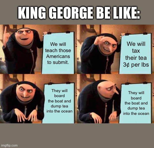 And how much is sales tax might I ask? | KING GEORGE BE LIKE:; We will teach those Americans to submit. We will tax their tea 3¢ per lbs; They will board the boat and dump tea into the ocean; They will board the boat and dump tea into the ocean | image tagged in memes,gru's plan,boston tea party,king george,king george be like,literally 3 cents people | made w/ Imgflip meme maker
