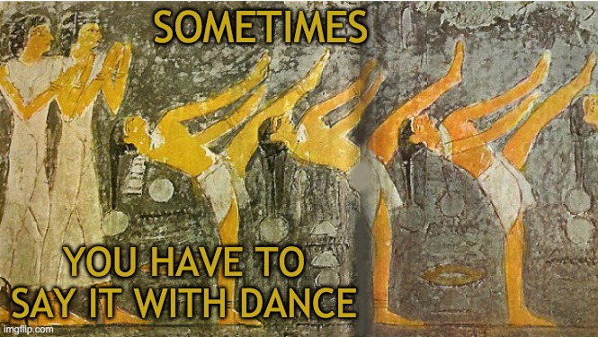 And turn and kick | SOMETIMES; YOU HAVE TO SAY IT WITH DANCE | image tagged in ancient,egypt,dance,celebrate | made w/ Imgflip meme maker