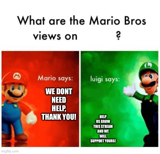 Help our stream | HELP US GROW THIS STREAM AND WE WILL SUPPORT YOURS! WE DONT NEED HELP, THANK YOU! | image tagged in mario says luigi says | made w/ Imgflip meme maker