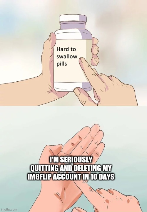 It's sad, but I moved on to other sites like Reddit and twitter | I'M SERIOUSLY QUITTING AND DELETING MY IMGFLIP ACCOUNT IN 10 DAYS | image tagged in memes,hard to swallow pills,quitting,moving on | made w/ Imgflip meme maker