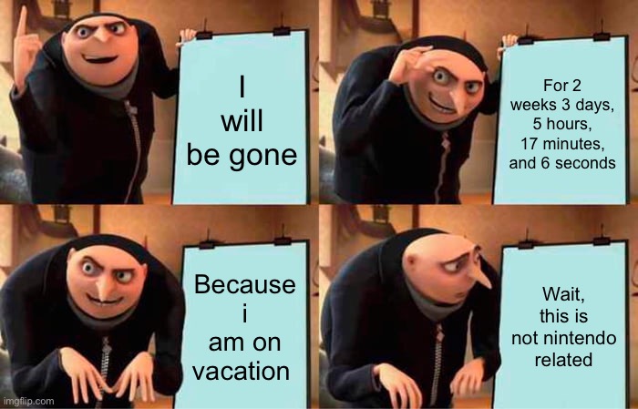 BIG MESSAGE! | I will be gone; For 2 weeks 3 days, 5 hours, 17 minutes, and 6 seconds; Because i am on vacation; Wait, this is not Nintendo related | image tagged in memes,gru's plan | made w/ Imgflip meme maker