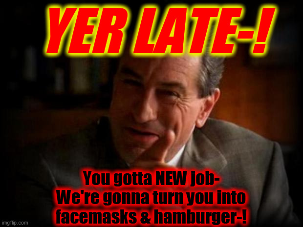 robert de niro  | YER LATE-! You gotta NEW job-
We're gonna turn you into
facemasks & hamburger-! | image tagged in robert de niro | made w/ Imgflip meme maker