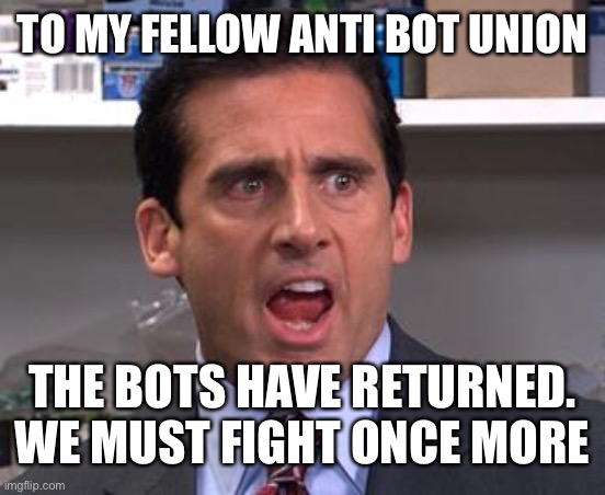 Assemble the anti bot crew | TO MY FELLOW ANTI BOT UNION; THE BOTS HAVE RETURNED. WE MUST FIGHT ONCE MORE | image tagged in michael scott declares,bots,return | made w/ Imgflip meme maker