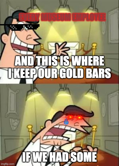 If I Had One | EVERY MUSEUM EMPLOYEE; AND THIS IS WHERE I KEEP OUR GOLD BARS; IF WE HAD SOME | image tagged in if i had one | made w/ Imgflip meme maker