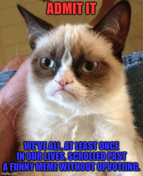 Well... | ADMIT IT; WE'VE ALL, AT LEAST ONCE IN OUR LIVES, SCROLLED PAST A FUNNY MEME WITHOUT UPVOTIING. | image tagged in memes,grumpy cat,upvotes,insert creative tags here | made w/ Imgflip meme maker