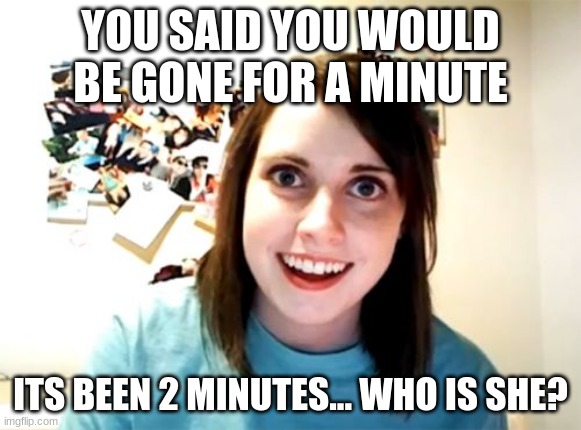Overly Attached Girlfriend | YOU SAID YOU WOULD BE GONE FOR A MINUTE; ITS BEEN 2 MINUTES... WHO IS SHE? | image tagged in memes,overly attached girlfriend | made w/ Imgflip meme maker