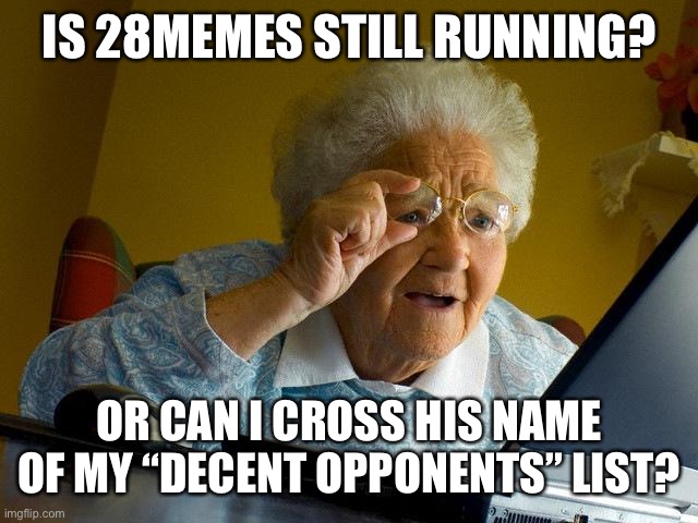 You heard me | IS 28MEMES STILL RUNNING? OR CAN I CROSS HIS NAME OF MY “DECENT OPPONENTS” LIST? | image tagged in memes,grandma finds the internet,vote | made w/ Imgflip meme maker