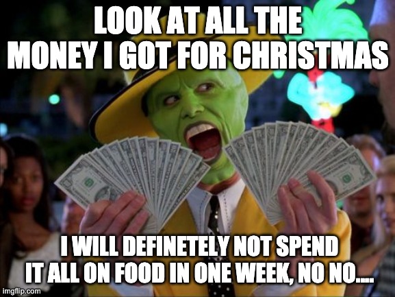 Money Money | LOOK AT ALL THE MONEY I GOT FOR CHRISTMAS; I WILL DEFINETELY NOT SPEND IT ALL ON FOOD IN ONE WEEK, NO NO.... | image tagged in memes,money money | made w/ Imgflip meme maker