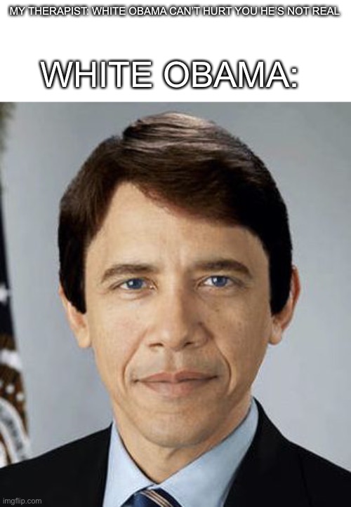 Imagine seeing this under your bed | MY THERAPIST: WHITE OBAMA CAN’T HURT YOU HE’S NOT REAL; WHITE OBAMA: | image tagged in white obama,funny memes,hilarious memes,good memes,dumb memes,weird memes | made w/ Imgflip meme maker