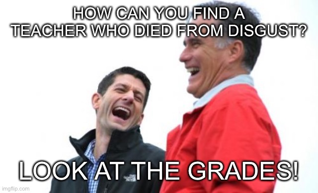 Teacher is Dead | HOW CAN YOU FIND A TEACHER WHO DIED FROM DISGUST? LOOK AT THE GRADES! | image tagged in memes,romney and ryan | made w/ Imgflip meme maker