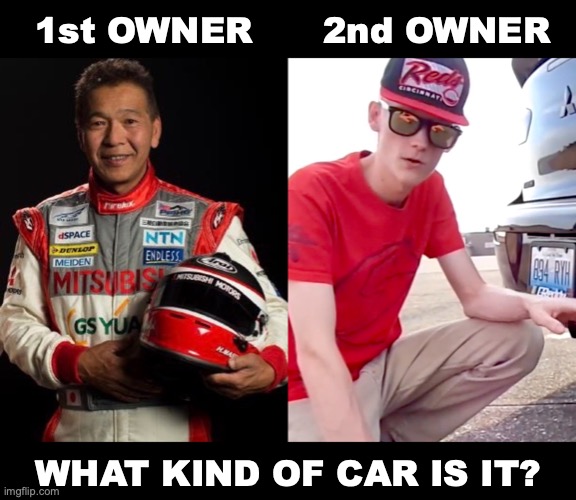 What Kind of Car Is It? | 1st OWNER; 2nd OWNER; WHAT KIND OF CAR IS IT? | image tagged in racecar,ricer,millenials,evo,mitsubishi | made w/ Imgflip meme maker