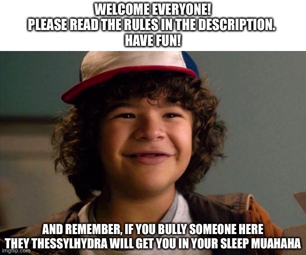 Hehe | WELCOME EVERYONE!
PLEASE READ THE RULES IN THE DESCRIPTION. 
HAVE FUN! AND REMEMBER, IF YOU BULLY SOMEONE HERE THEY THESSYLHYDRA WILL GET YOU IN YOUR SLEEP MUAHAHA | image tagged in stranger things | made w/ Imgflip meme maker