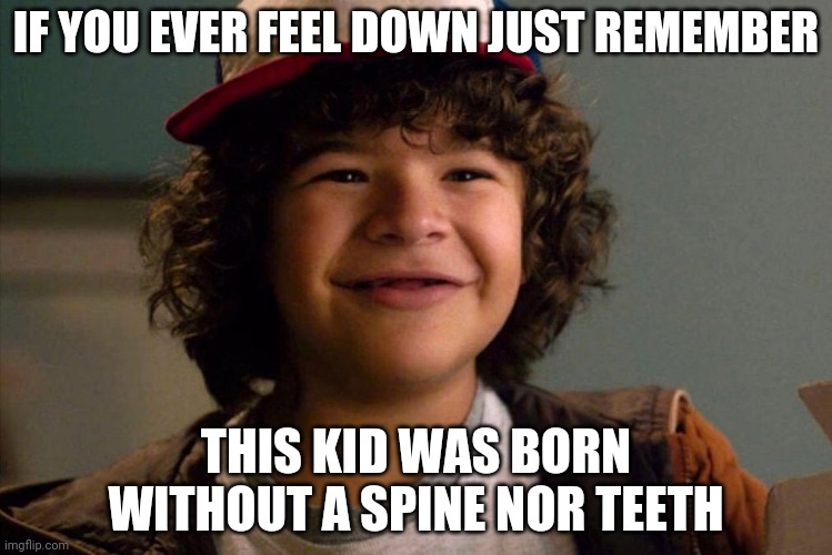 I think? | IF YOU EVER FEEL DOWN JUST REMEMBER; THIS KID WAS BORN WITHOUT A SPINE NOR TEETH | image tagged in stranger things | made w/ Imgflip meme maker