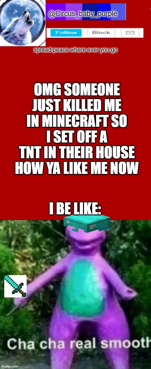 OMG SOMEONE JUST KILLED ME IN MINECRAFT SO I SET OFF A TNT IN THEIR HOUSE HOW YA LIKE ME NOW; I BE LIKE: | image tagged in cha cha real smooth | made w/ Imgflip meme maker