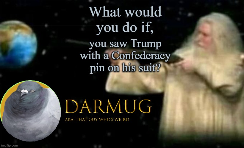 Don't know what the Confederacy was? It was a nation that attempted to leave the U.S. because of abolitionists in the North | What would you do if, you saw Trump with a Confederacy pin on his suit? | image tagged in darmug announcement template,yes i know that this isn't really something,with actual evidence | made w/ Imgflip meme maker