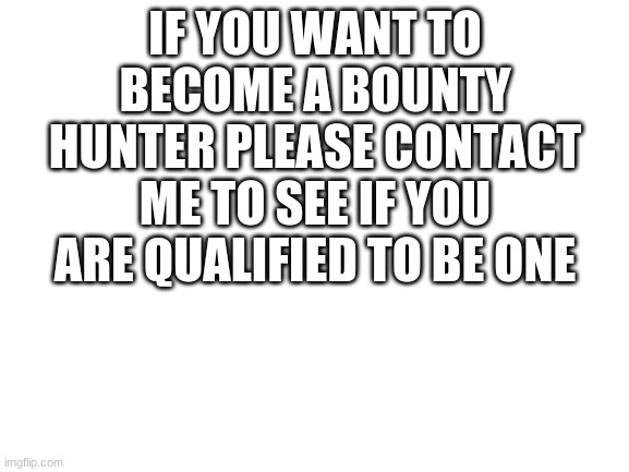 bounty hunters | IF YOU WANT TO BECOME A BOUNTY HUNTER PLEASE CONTACT ME TO SEE IF YOU ARE QUALIFIED TO BE ONE | image tagged in bounty hunter | made w/ Imgflip meme maker
