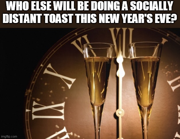 New Year's eve | WHO ELSE WILL BE DOING A SOCIALLY DISTANT TOAST THIS NEW YEAR'S EVE? | image tagged in new year's eve,2021,toast,social distancing | made w/ Imgflip meme maker