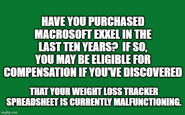 weight loss tracker | HAVE YOU PURCHASED MACROSOFT EXXEL IN THE LAST TEN YEARS?  IF SO, YOU MAY BE ELIGIBLE FOR COMPENSATION IF YOU'VE DISCOVERED; THAT YOUR WEIGHT LOSS TRACKER SPREADSHEET IS CURRENTLY MALFUNCTIONING. | image tagged in weight loss,christmas,eating,fat | made w/ Imgflip meme maker