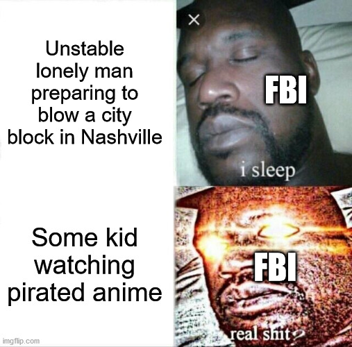 Why do we pay taxes again? | Unstable lonely man preparing to blow a city block in Nashville; FBI; Some kid watching pirated anime; FBI | image tagged in memes,sleeping shaq,piracy,fbi open up,terrorism | made w/ Imgflip meme maker