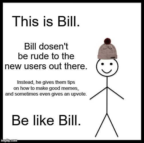 Be like Bill. | This is Bill. Bill dosen't be rude to the new users out there. Instead, he gives them tips on how to make good memes, and sometimes even gives an upvote. Be like Bill. | image tagged in memes,be like bill | made w/ Imgflip meme maker