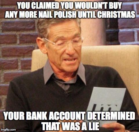 Maury Lie Detector Meme | YOU CLAIMED YOU WOULDN'T BUY ANY MORE NAIL POLISH UNTIL CHRISTMAS YOUR BANK ACCOUNT DETERMINED THAT WAS A LIE | image tagged in maury | made w/ Imgflip meme maker