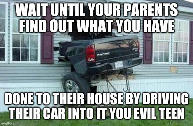 Certified bruh moment: That moment when | WAIT UNTIL YOUR PARENTS FIND OUT WHAT YOU HAVE; DONE TO THEIR HOUSE BY DRIVING THEIR CAR INTO IT YOU EVIL TEEN | image tagged in funny car crash,memes,comments,comment section,comment,meme | made w/ Imgflip meme maker