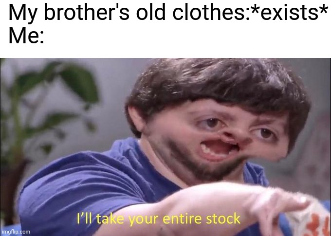 My brother's old clothes:*exists*
Me: | image tagged in does anyone have the time to bring me down,and can i sleep,all night long to the drums of the city rain | made w/ Imgflip meme maker