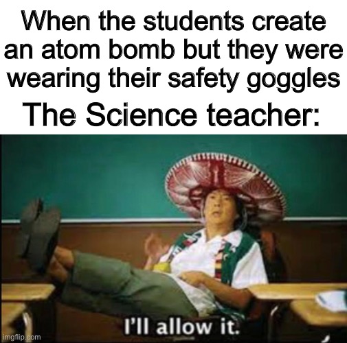 America: I’ll allow it | When the students create an atom bomb but they were wearing their safety goggles; The Science teacher: | image tagged in science,funny,random,safety | made w/ Imgflip meme maker