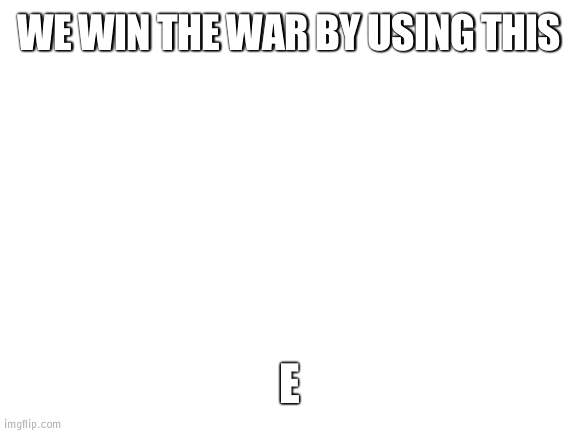 Lets E spam them | WE WIN THE WAR BY USING THIS; E | image tagged in blank white template,spam | made w/ Imgflip meme maker