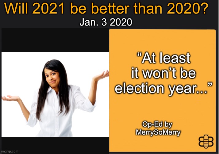 The question: Will 2021 be better than 2020 | Will 2021 be better than 2020? Jan. 3 2020; “At least it won’t be election year...”; Op-Ed by 
MerrySoMerry | image tagged in babylon bee op-ed | made w/ Imgflip meme maker