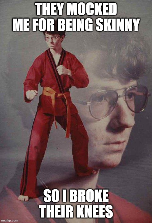 They should make a movie of karate kyle | THEY MOCKED ME FOR BEING SKINNY; SO I BROKE THEIR KNEES | image tagged in memes,karate kyle | made w/ Imgflip meme maker