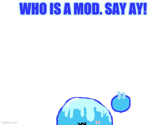 Say AY in the chat! | WHO IS A MOD. SAY AY! | image tagged in blank white template | made w/ Imgflip meme maker