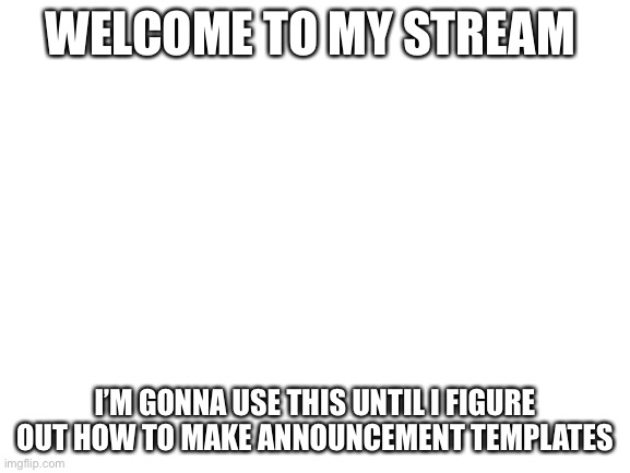 Or I could ask for someone to help me make one | WELCOME TO MY STREAM; I’M GONNA USE THIS UNTIL I FIGURE OUT HOW TO MAKE ANNOUNCEMENT TEMPLATES | image tagged in blank white template | made w/ Imgflip meme maker