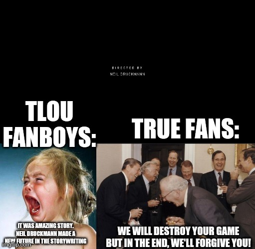 Last of us part II... | TLOU FANBOYS:; TRUE FANS:; IT WAS AMAZING STORY. NEIL DRUCKMANN MADE A NEW FUTURE IN THE STORYWRITING; WE WILL DESTROY YOUR GAME BUT IN THE END, WE'LL FORGIVE YOU! | image tagged in crying girl,memes,laughing men in suits,the last of us,gaming | made w/ Imgflip meme maker