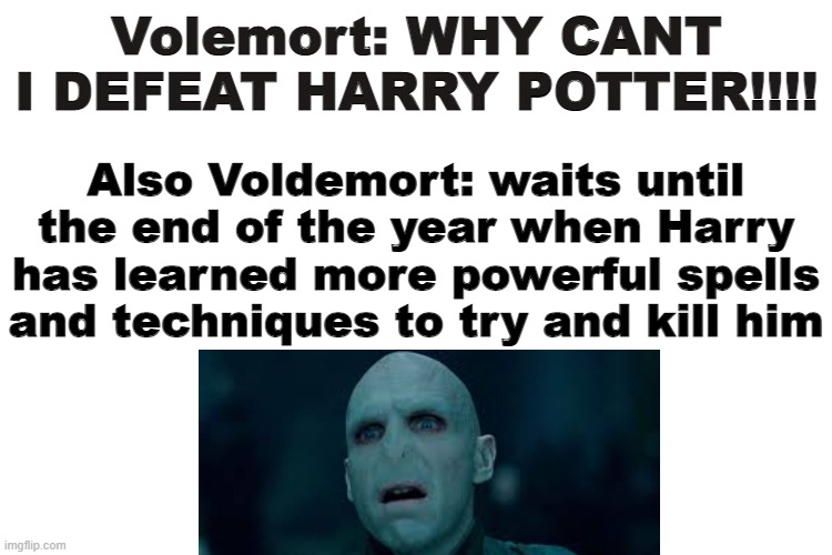 Volemort: WHY CANT I DEFEAT HARRY POTTER!!!! Also Voldemort: waits until the end of the year when Harry has learned more powerful spells and techniques to try and kill him | image tagged in memes,harry potter,voldemort | made w/ Imgflip meme maker