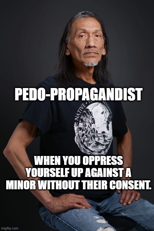 pedo-propagandist | PEDO-PROPAGANDIST; WHEN YOU OPPRESS YOURSELF UP AGAINST A MINOR WITHOUT THEIR CONSENT. | image tagged in too funny,funny memes,dark humor,original meme | made w/ Imgflip meme maker