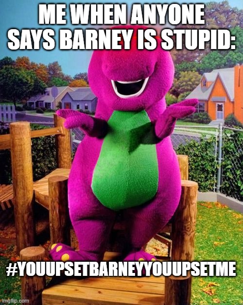 Barney the Dinosaur  | ME WHEN ANYONE SAYS BARNEY IS STUPID:; #YOUUPSETBARNEYYOUUPSETME | image tagged in barney the dinosaur | made w/ Imgflip meme maker