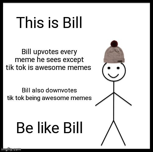 Be Like Bill | This is Bill; Bill upvotes every meme he sees except tik tok is awesome memes; Bill also downvotes tik tok being awesome memes; Be like Bill | image tagged in memes,be like bill | made w/ Imgflip meme maker