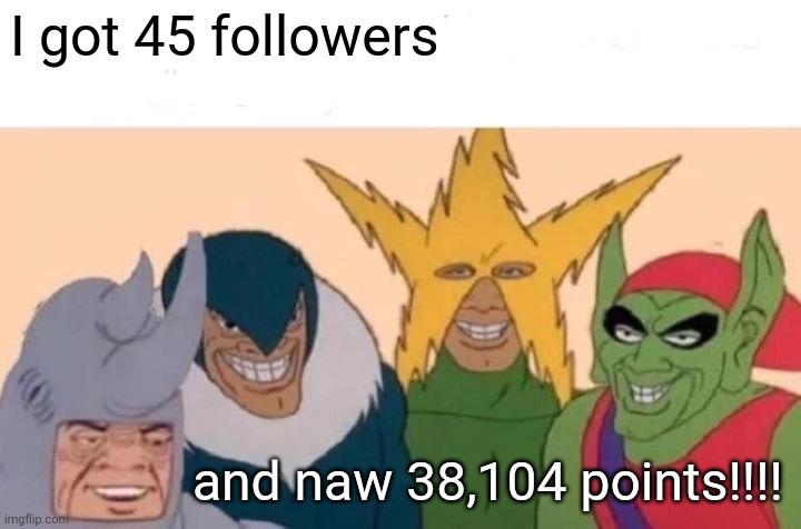 Ya | I got 45 followers; and naw 38,104 points!!!! | image tagged in memes,me and the boys | made w/ Imgflip meme maker