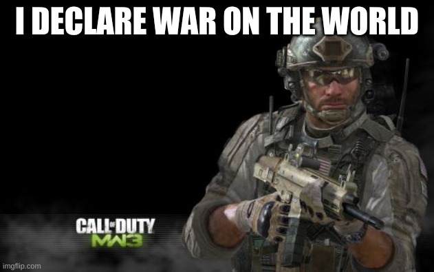 ....... | I DECLARE WAR ON THE WORLD | image tagged in memes,modern warfare 3 | made w/ Imgflip meme maker