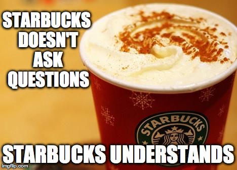 STARBUCKS DOESN'T ASK QUESTIONS STARBUCKS UNDERSTANDS | image tagged in starbux | made w/ Imgflip meme maker