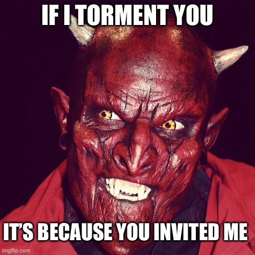 Do demons torment you? | IF I TORMENT YOU; IT’S BECAUSE YOU INVITED ME | image tagged in demons,torment,invititation,pain,memes | made w/ Imgflip meme maker