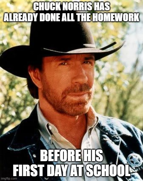 another chuck norris joke | CHUCK NORRIS HAS ALREADY DONE ALL THE HOMEWORK; BEFORE HIS FIRST DAY AT SCHOOL | image tagged in memes,chuck norris,fun | made w/ Imgflip meme maker