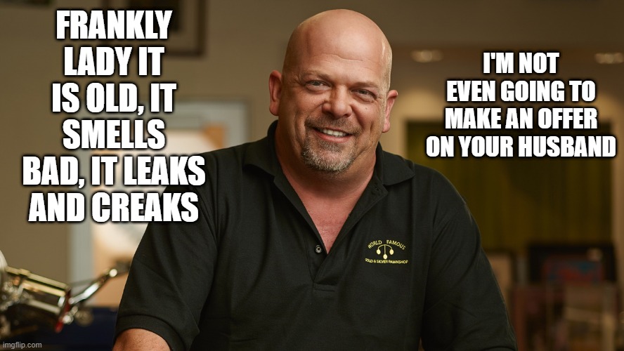 Pawn Stars | I'M NOT EVEN GOING TO MAKE AN OFFER ON YOUR HUSBAND; FRANKLY LADY IT IS OLD, IT SMELLS BAD, IT LEAKS AND CREAKS | image tagged in pawn stars,offer,bid,husband | made w/ Imgflip meme maker